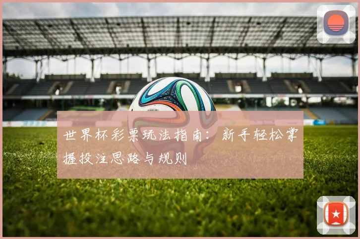 世界杯彩票玩法指南:新手轻松掌握投注思路与规则