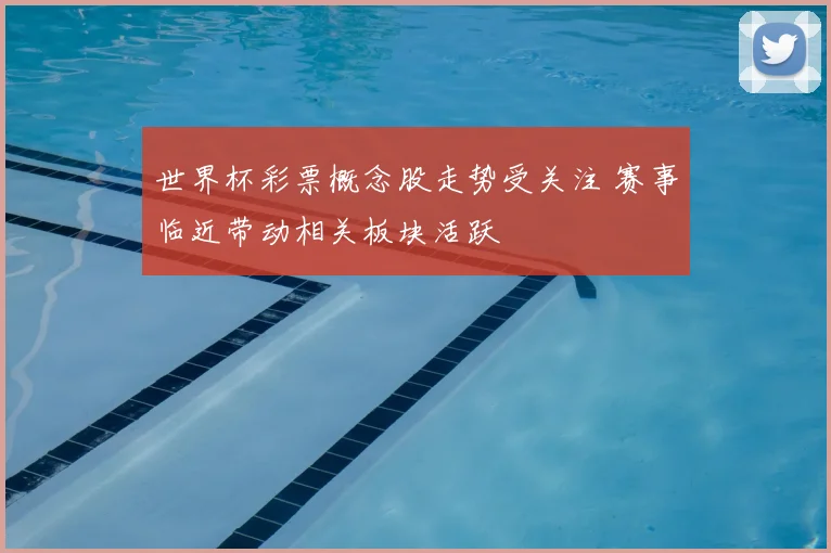 世界杯彩票概念股走势受关注 赛事临近带动相关板块活跃