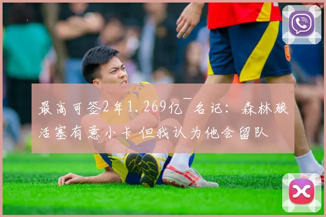 最高可签2年1.269亿~名记：森林狼活塞有意小卡 但我认为他会留队
