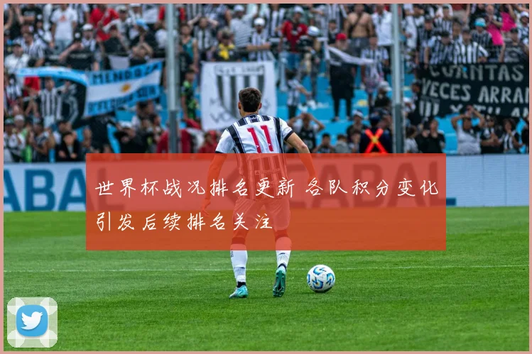 世界杯战况排名更新 各队积分变化引发后续排名关注