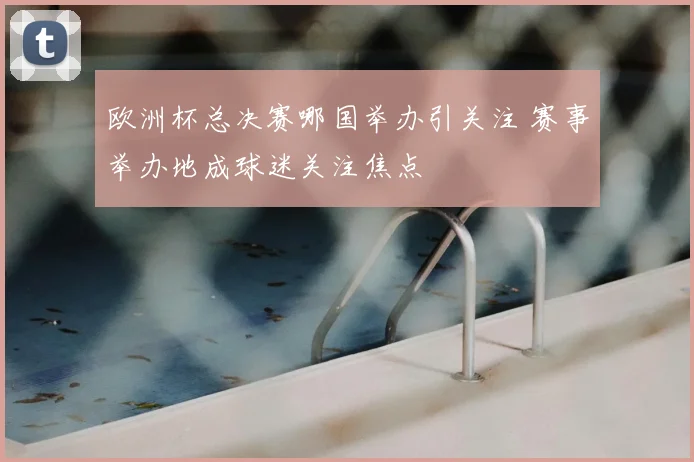欧洲杯总决赛哪国举办引关注 赛事举办地成球迷关注焦点