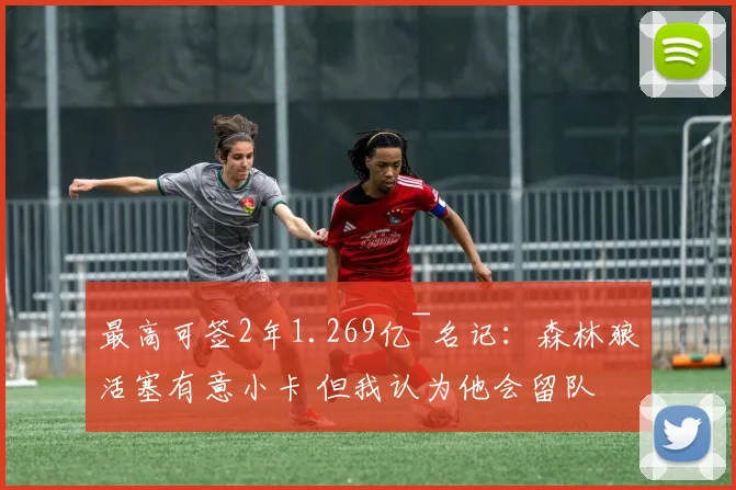 最高可签2年1.269亿~名记:森林狼活塞有意小卡 但我认为他会留队