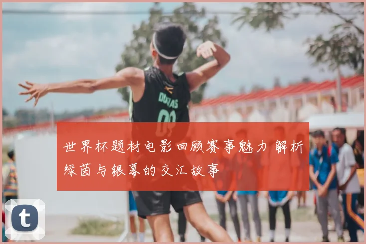 世界杯题材电影回顾赛事魅力 解析绿茵与银幕的交汇故事